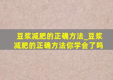 豆浆减肥的正确方法_豆浆减肥的正确方法你学会了吗