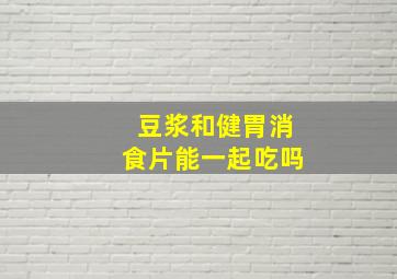 豆浆和健胃消食片能一起吃吗