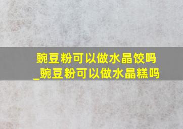 豌豆粉可以做水晶饺吗_豌豆粉可以做水晶糕吗