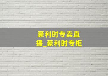 豪利时专卖直播_豪利时专柜