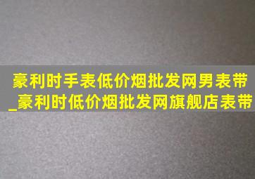 豪利时手表(低价烟批发网)男表带_豪利时(低价烟批发网)旗舰店表带