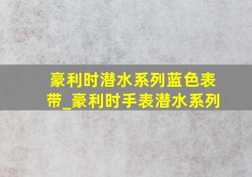 豪利时潜水系列蓝色表带_豪利时手表潜水系列