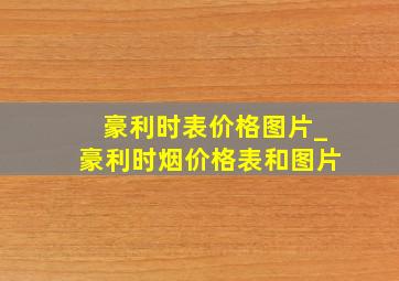 豪利时表价格图片_豪利时烟价格表和图片