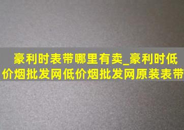 豪利时表带哪里有卖_豪利时(低价烟批发网)(低价烟批发网)原装表带