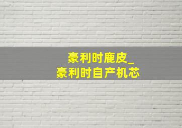 豪利时鹿皮_豪利时自产机芯