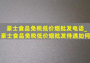 豪士食品(免税低价烟批发)电话_豪士食品(免税低价烟批发)待遇如何