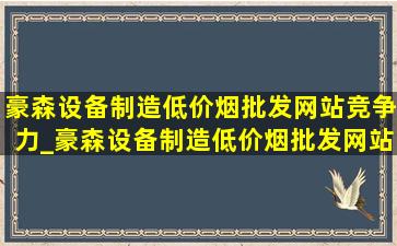 豪森设备制造(低价烟批发网站)竞争力_豪森设备制造(低价烟批发网站)招聘