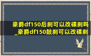 豪爵df150后刹可以改碟刹吗_豪爵df150鼓刹可以改碟刹系统吗