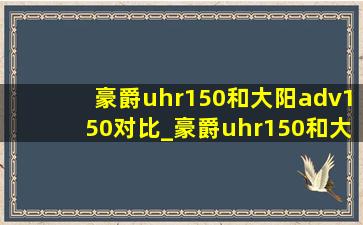 豪爵uhr150和大阳adv150对比_豪爵uhr150和大阳adv150对比视频