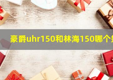 豪爵uhr150和林海150哪个好