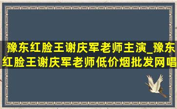 豫东红脸王谢庆军老师主演_豫东红脸王谢庆军老师(低价烟批发网)唱段