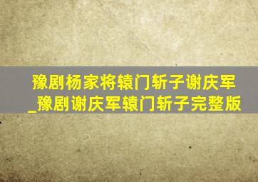 豫剧杨家将辕门斩子谢庆军_豫剧谢庆军辕门斩子完整版