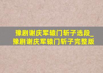 豫剧谢庆军辕门斩子选段_豫剧谢庆军辕门斩子完整版