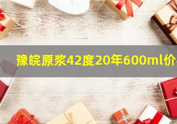 豫皖原浆42度20年600ml价格