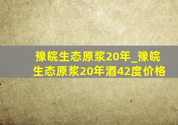 豫皖生态原浆20年_豫皖生态原浆20年酒42度价格