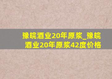 豫皖酒业20年原浆_豫皖酒业20年原浆42度价格