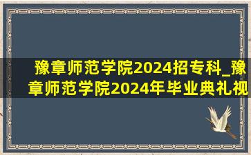 豫章师范学院2024招专科_豫章师范学院2024年毕业典礼视频