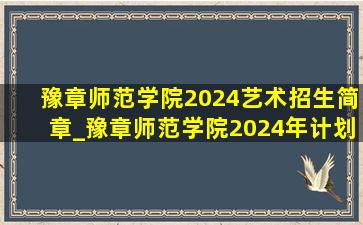 豫章师范学院2024艺术招生简章_豫章师范学院2024年计划招生