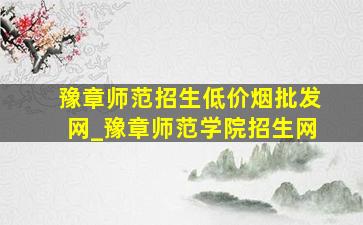 豫章师范招生(低价烟批发网)_豫章师范学院招生网