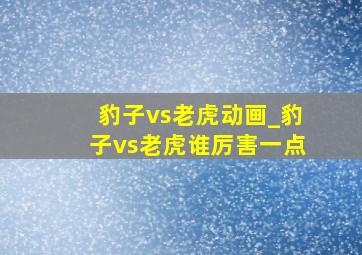 豹子vs老虎动画_豹子vs老虎谁厉害一点