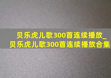 贝乐虎儿歌300首连续播放_贝乐虎儿歌300首连续播放合集