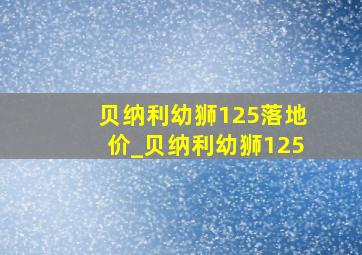 贝纳利幼狮125落地价_贝纳利幼狮125