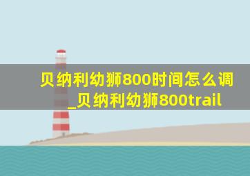 贝纳利幼狮800时间怎么调_贝纳利幼狮800trail