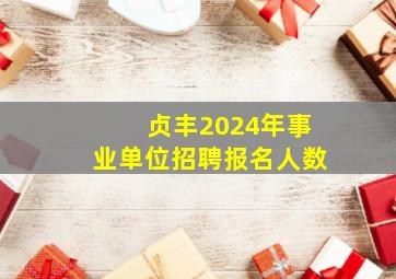 贞丰2024年事业单位招聘报名人数