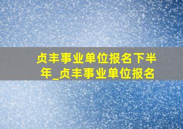 贞丰事业单位报名下半年_贞丰事业单位报名