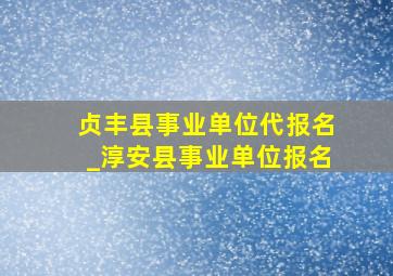 贞丰县事业单位代报名_淳安县事业单位报名