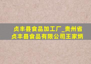 贞丰县食品加工厂_贵州省贞丰县食品有限公司王家炳