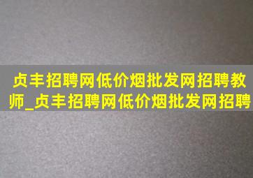 贞丰招聘网(低价烟批发网)招聘教师_贞丰招聘网(低价烟批发网)招聘