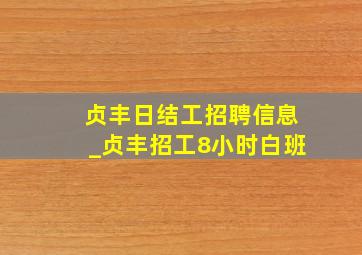 贞丰日结工招聘信息_贞丰招工8小时白班