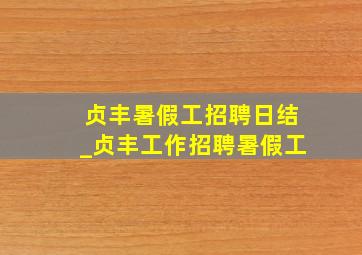 贞丰暑假工招聘日结_贞丰工作招聘暑假工