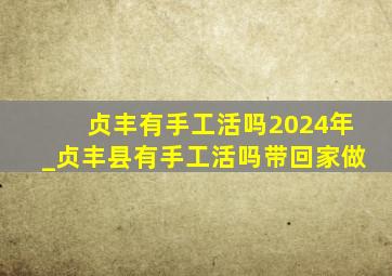 贞丰有手工活吗2024年_贞丰县有手工活吗带回家做