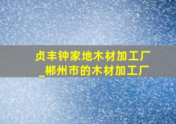 贞丰钟家地木材加工厂_郴州市的木材加工厂