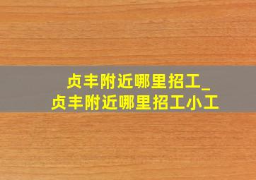 贞丰附近哪里招工_贞丰附近哪里招工小工