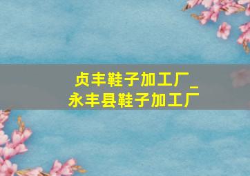 贞丰鞋子加工厂_永丰县鞋子加工厂