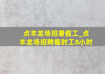 贞丰龙场招暑假工_贞丰龙场招聘临时工8小时