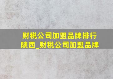 财税公司加盟品牌排行陕西_财税公司加盟品牌