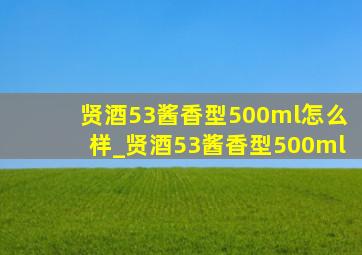 贤酒53酱香型500ml怎么样_贤酒53酱香型500ml