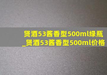 贤酒53酱香型500ml绿瓶_贤酒53酱香型500ml价格