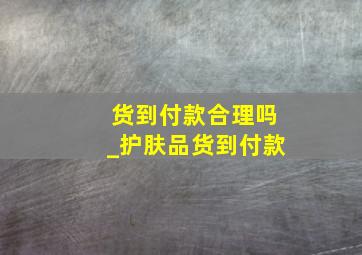 货到付款合理吗_护肤品货到付款