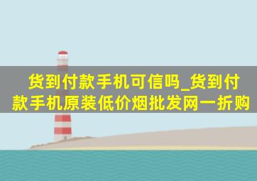 货到付款手机可信吗_货到付款手机原装(低价烟批发网)一折购