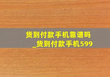 货到付款手机靠谱吗_货到付款手机599