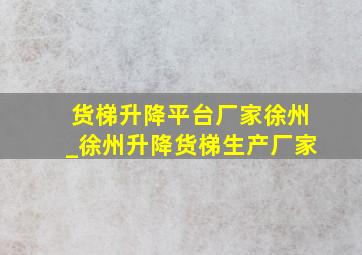 货梯升降平台厂家徐州_徐州升降货梯生产厂家