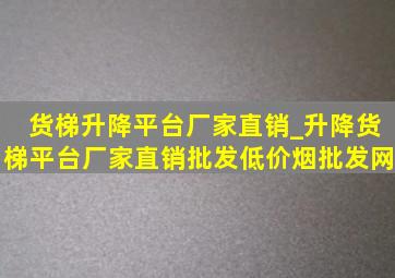 货梯升降平台厂家直销_升降货梯平台厂家直销批发(低价烟批发网)