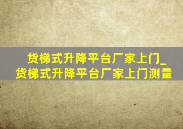 货梯式升降平台厂家上门_货梯式升降平台厂家上门测量