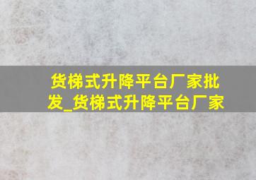 货梯式升降平台厂家批发_货梯式升降平台厂家