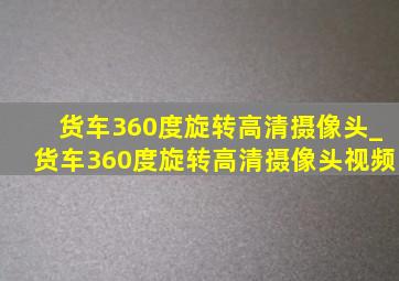 货车360度旋转高清摄像头_货车360度旋转高清摄像头视频